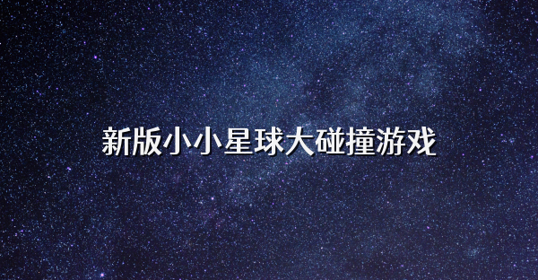 新版小小星球大碰撞游戏