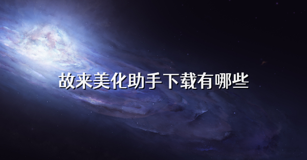 故来美化助手下载有哪些