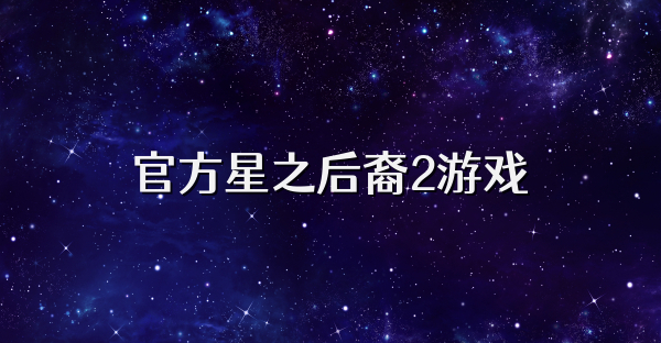 官方星之后裔2游戏