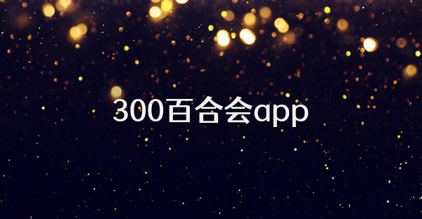 300百合会app