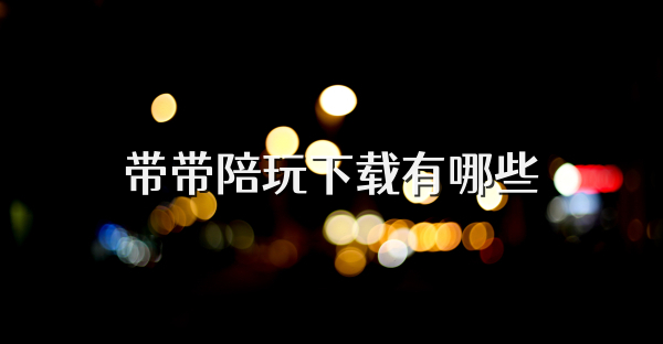 带带陪玩下载有哪些