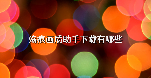 殇痕画质助手下载有哪些