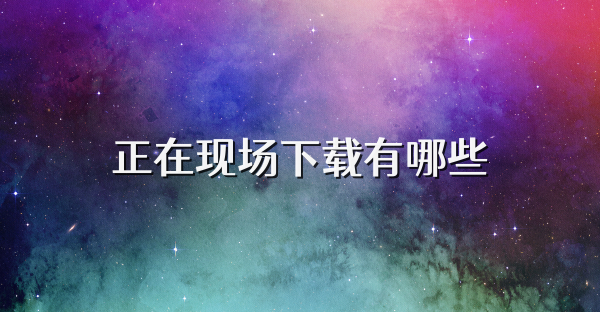 正在现场下载有哪些
