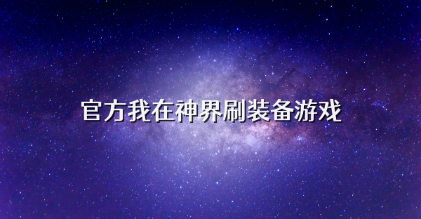 官方我在神界刷装备游戏